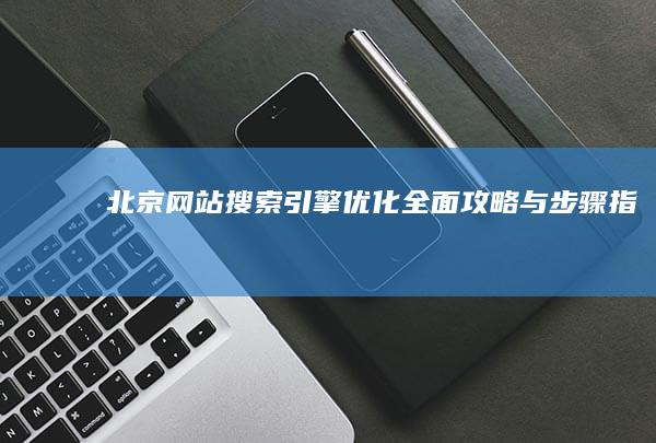 北京网站搜索引擎优化全面攻略与步骤指南